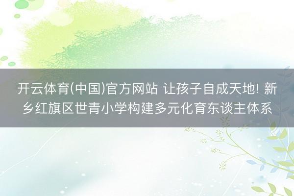 开云体育(中国)官方网站 让孩子自成天地! 新乡红旗区世青小学构建多元化育东谈主体系
