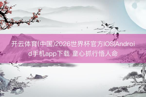 开云体育(中国)2026世界杯官方IOS|Android手机app下载 童心抓行悟人命