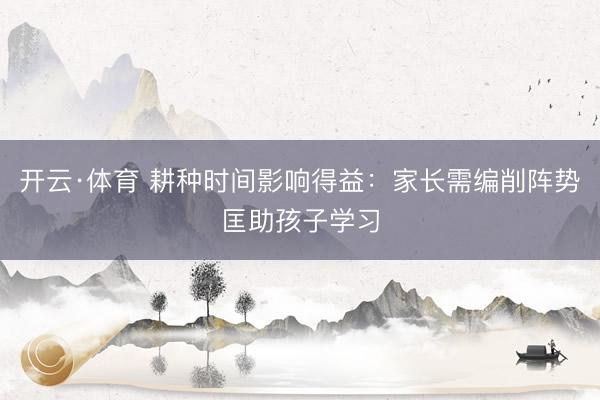 开云·体育 耕种时间影响得益：家长需编削阵势匡助孩子学习