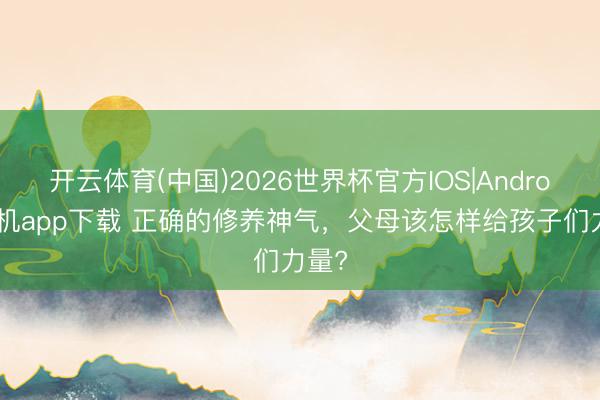开云体育(中国)2026世界杯官方IOS|Android手机app下载 正确的修养神气，父母该怎样给孩子们力量?