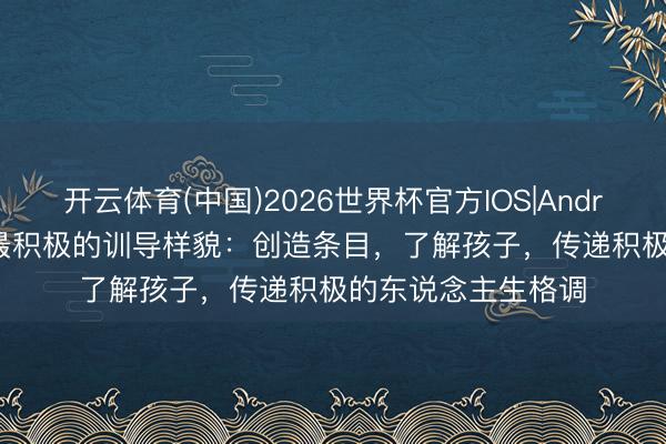 开云体育(中国)2026世界杯官方IOS|Android手机app下载 最积极的训导样貌：创造条目，了解孩子，传递积极的东说念主生格调