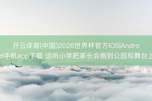 开云体育(中国)2026世界杯官方IOS|Android手机app下载 这所小学把家长会搬到公园和舞台上
