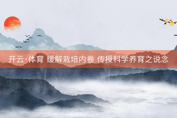 开云·体育 缓解栽培内卷 传授科学养育之说念