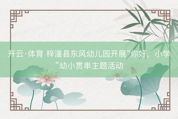 开云·体育 梓潼县东风幼儿园开展“你好，小学”幼小贯串主题活动