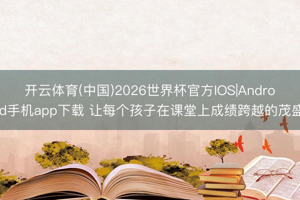 开云体育(中国)2026世界杯官方IOS|Android手机app下载 让每个孩子在课堂上成绩跨越的茂盛