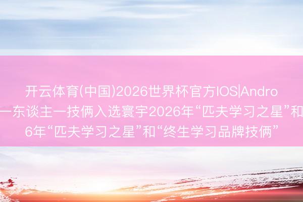 开云体育(中国)2026世界杯官方IOS|Android手机app下载 我市一东谈主一技俩入选寰宇2026年“匹夫学习之星”和“终生学习品牌技俩”