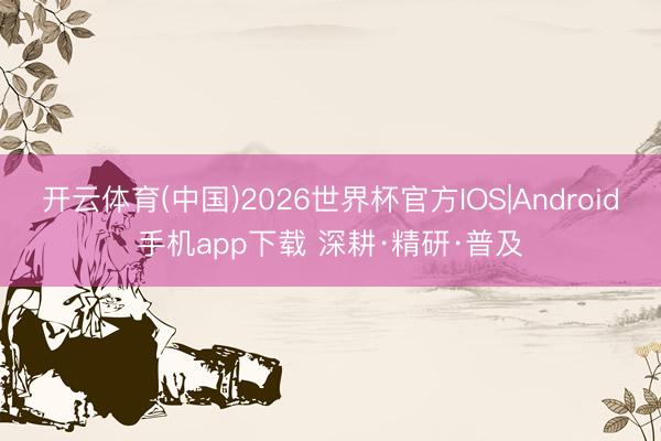 开云体育(中国)2026世界杯官方IOS|Android手机app下载 深耕·精研·普及