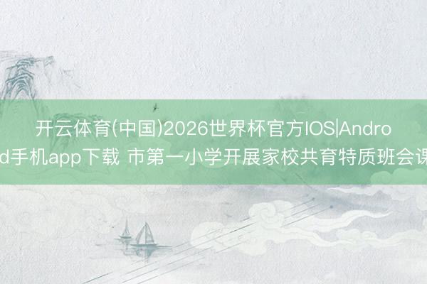 开云体育(中国)2026世界杯官方IOS|Android手机app下载 市第一小学开展家校共育特质班会课