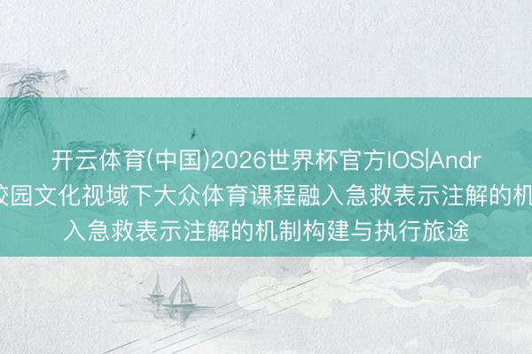 开云体育(中国)2026世界杯官方IOS|Android手机app下载 校园文化视域下大众体育课程融入急救表示注解的机制构建与执行旅途