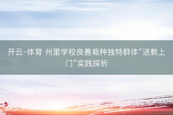 开云·体育 州里学校良善栽种独特群体“送教上门”实践探析