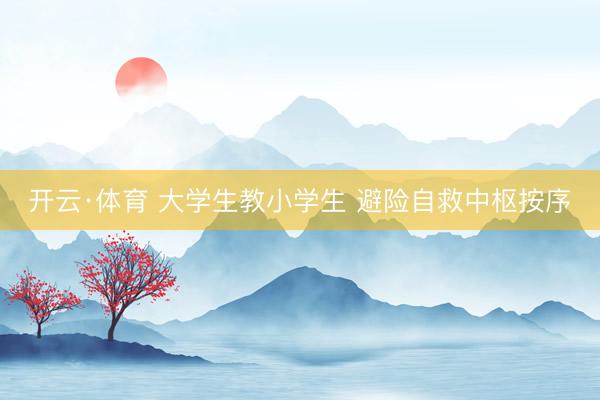 开云·体育 大学生教小学生 避险自救中枢按序