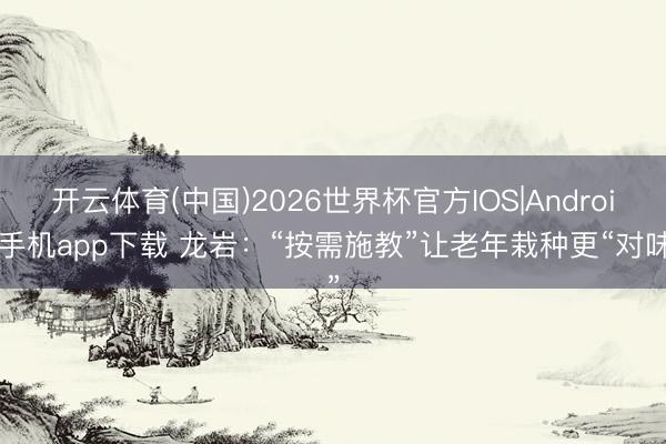 开云体育(中国)2026世界杯官方IOS|Android手机app下载 龙岩:“按需施教”让老年栽种更“对味”
