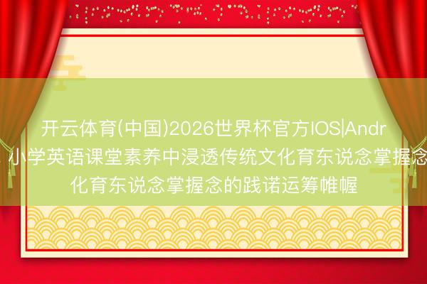 开云体育(中国)2026世界杯官方IOS|Android手机app下载 小学英语课堂素养中浸透传统文化育东说念掌握念的践诺运筹帷幄
