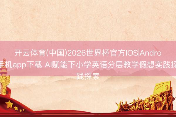 开云体育(中国)2026世界杯官方IOS|Android手机app下载 AI赋能下小学英语分层教学假想实践探索