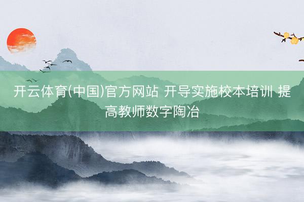 开云体育(中国)官方网站 开导实施校本培训 提高教师数字陶冶