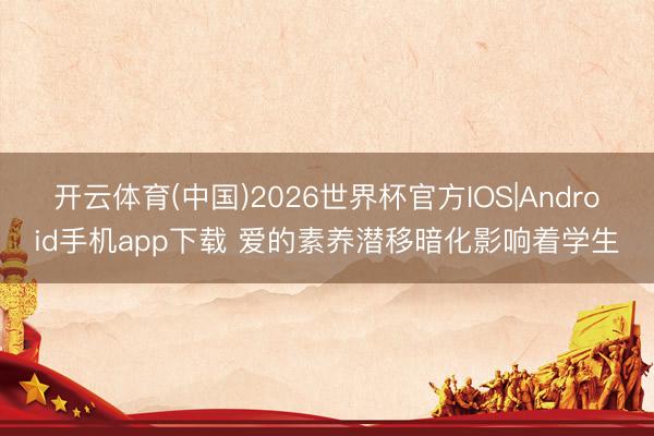 开云体育(中国)2026世界杯官方IOS|Android手机app下载 爱的素养潜移暗化影响着学生
