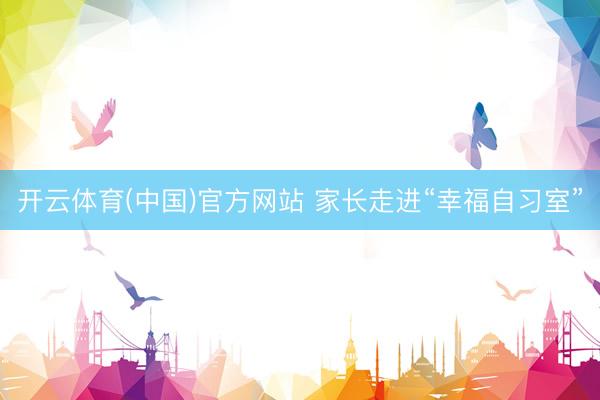 开云体育(中国)官方网站 家长走进“幸福自习室”