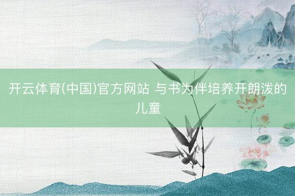 开云体育(中国)官方网站 与书为伴培养开朗泼的儿童
