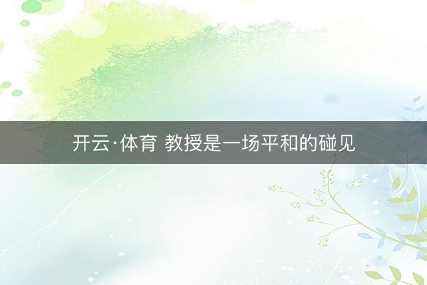 开云·体育 教授是一场平和的碰见