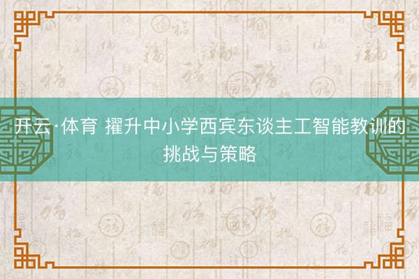 开云·体育 擢升中小学西宾东谈主工智能教训的挑战与策略