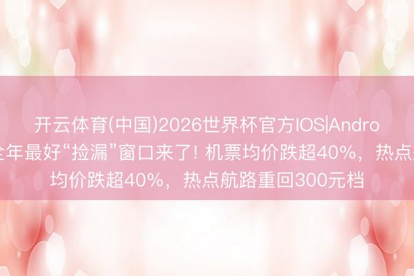 开云体育(中国)2026世界杯官方IOS|Android手机app下载 全年最好“捡漏”窗口来了! 机票均价跌超40%，热点航路重回300元档