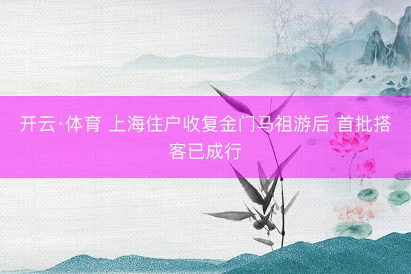 开云·体育 上海住户收复金门马祖游后 首批搭客已成行