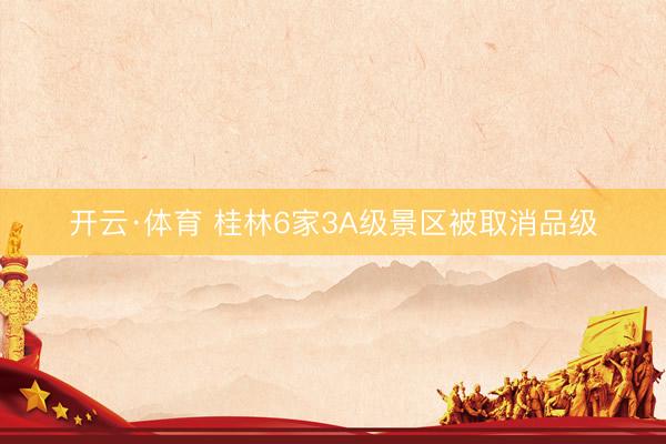 开云·体育 桂林6家3A级景区被取消品级
