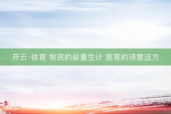 开云·体育 牧民的崭重生计 旅客的诗意远方