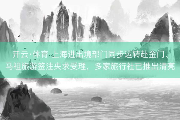 开云·体育 上海进出境部门同步运转赴金门、马祖旅游签注央求受理，多家旅行社已推出清亮