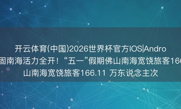 开云体育(中国)2026世界杯官方IOS|Android手机app下载 牢固南海活力全开！“五一”假期佛山南海宽饶旅客166.11 万东说念主次