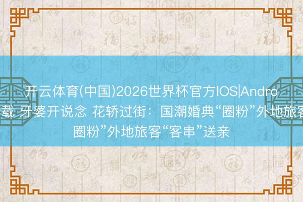 开云体育(中国)2026世界杯官方IOS|Android手机app下载 牙婆开说念 花轿过街：国潮婚典“圈粉”外地旅客“客串”送亲