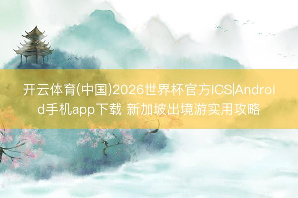 开云体育(中国)2026世界杯官方IOS|Android手机app下载 新加坡出境游实用攻略