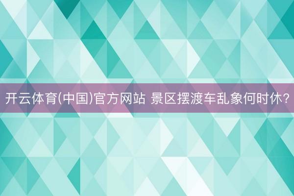 开云体育(中国)官方网站 景区摆渡车乱象何时休?