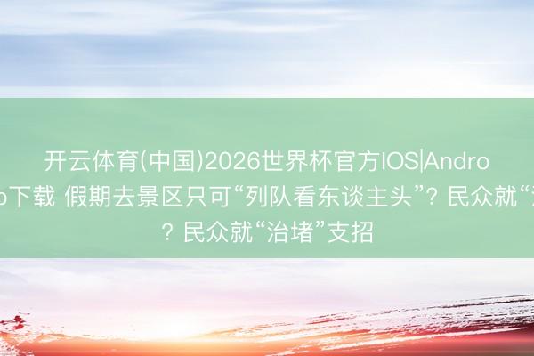 开云体育(中国)2026世界杯官方IOS|Android手机app下载 假期去景区只可“列队看东谈主头”? 民众就“治堵”支招