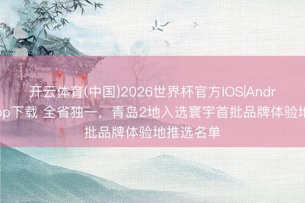 开云体育(中国)2026世界杯官方IOS|Android手机app下载 全省独一，青岛2地入选寰宇首批品牌体验地推选名单