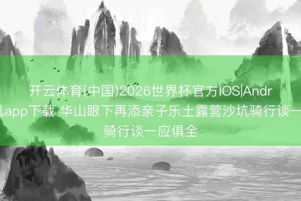 开云体育(中国)2026世界杯官方IOS|Android手机app下载 华山眼下再添亲子乐土露营沙坑骑行谈一应俱全