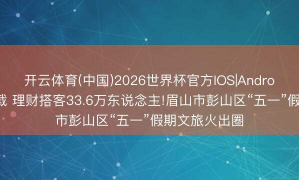 开云体育(中国)2026世界杯官方IOS|Android手机app下载 理财搭客33.6万东说念主!眉山市彭山区“五一”假期文旅火出圈