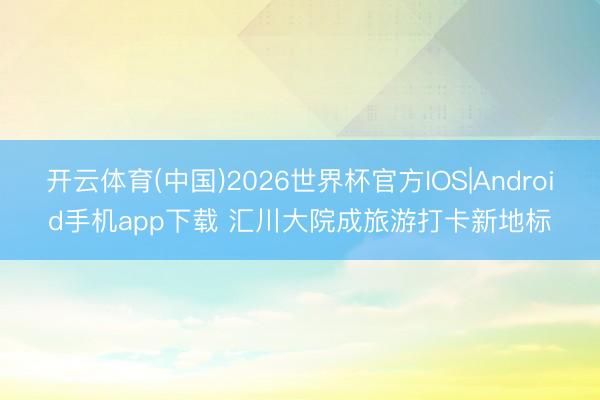 开云体育(中国)2026世界杯官方IOS|Android手机app下载 汇川大院成旅游打卡新地标