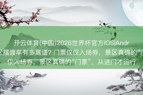 开云体育(中国)2026世界杯官方IOS|Android手机app下载 景区摆渡车有多离谱? 门票仅仅入场券，景区真确的“门票”，从进门才运行