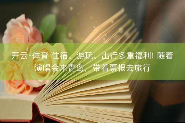 开云·体育 住宿、游玩、出行多重福利! 随着演唱会来青岛，带着票根去旅行