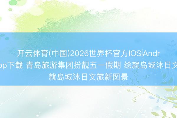 开云体育(中国)2026世界杯官方IOS|Android手机app下载 青岛旅游集团扮靓五一假期 绘就岛城沐日文旅新图景