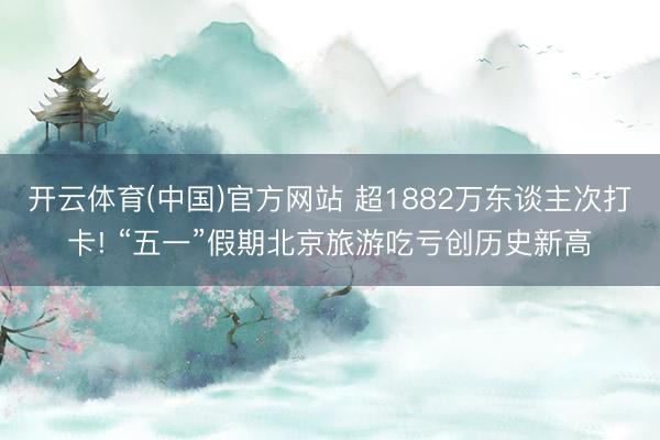 开云体育(中国)官方网站 超1882万东谈主次打卡! “五一”假期北京旅游吃亏创历史新高