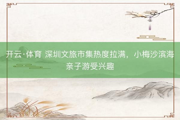 开云·体育 深圳文旅市集热度拉满，小梅沙滨海亲子游受兴趣