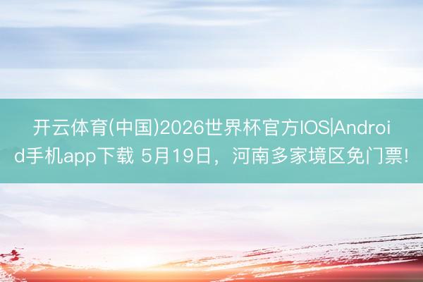 开云体育(中国)2026世界杯官方IOS|Android手机app下载 5月19日，河南多家境区免门票!