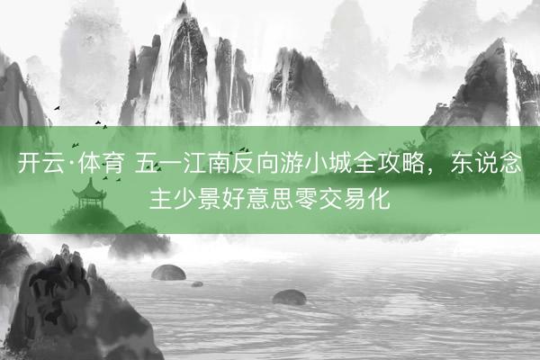 开云·体育 五一江南反向游小城全攻略，东说念主少景好意思零交易化