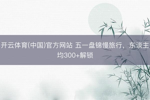开云体育(中国)官方网站 五一盘锦慢旅行，东谈主均300+解锁