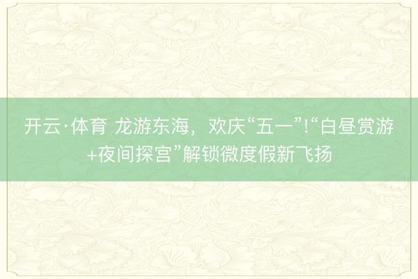 开云·体育 龙游东海，欢庆“五一”!“白昼赏游+夜间探宫”解锁微度假新飞扬