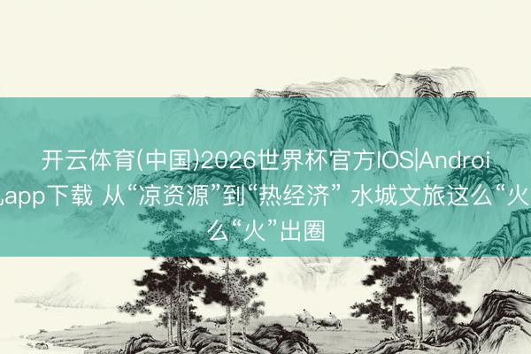 开云体育(中国)2026世界杯官方IOS|Android手机app下载 从“凉资源”到“热经济” 水城文旅这么“火”出圈