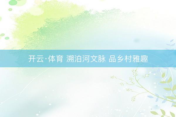 开云·体育 溯泊河文脉 品乡村雅趣