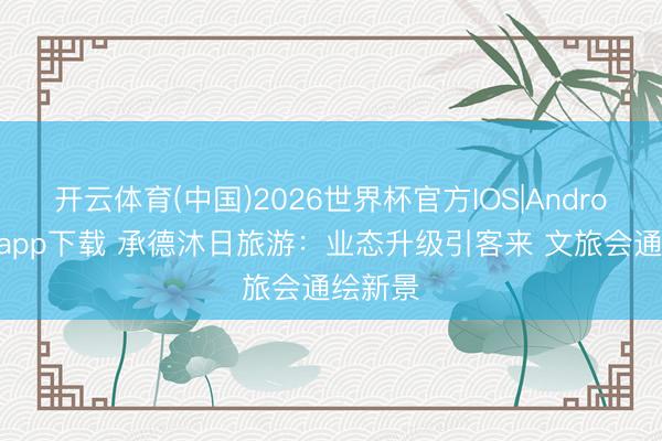 开云体育(中国)2026世界杯官方IOS|Android手机app下载 承德沐日旅游：业态升级引客来 文旅会通绘新景